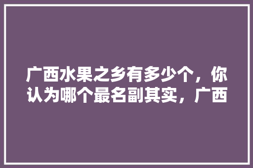 广西水果之乡有多少个，你认为哪个最名副其实，广西可以种的水果有哪些。 畜牧养殖