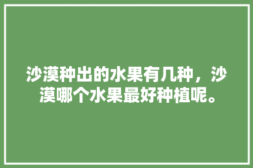 沙漠种出的水果有几种，沙漠哪个水果最好种植呢。 沙漠种出的水果有几种，沙漠哪个水果最好种植呢。 畜牧养殖