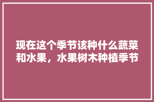 现在这个季节该种什么蔬菜和水果，水果树木种植季节表。 畜牧养殖