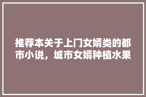 推荐本关于上门女婿类的都市小说，城市女婿种植水果小说全文阅读。 畜牧养殖