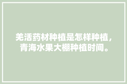 羌活药材种植是怎样种植，青海水果大棚种植时间。 羌活药材种植是怎样种植，青海水果大棚种植时间。 蔬菜种植