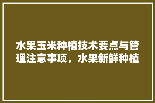 水果玉米种植技术要点与管理注意事项，水果新鲜种植方法有哪些。 水果玉米种植技术要点与管理注意事项，水果新鲜种植方法有哪些。 家禽养殖