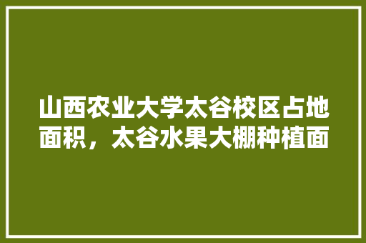 山西农业大学太谷校区占地面积，太谷水果大棚种植面积多少。 畜牧养殖