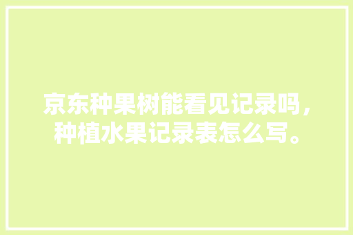 京东种果树能看见记录吗，种植水果记录表怎么写。 水果种植