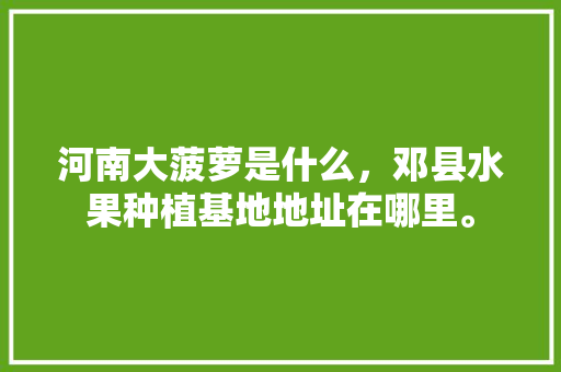 河南大菠萝是什么，邓县水果种植基地地址在哪里。 河南大菠萝是什么，邓县水果种植基地地址在哪里。 家禽养殖