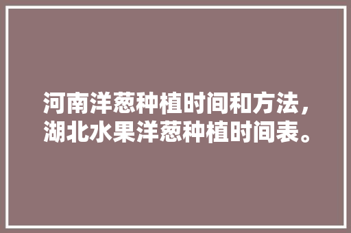 河南洋葱种植时间和方法，湖北水果洋葱种植时间表。 家禽养殖