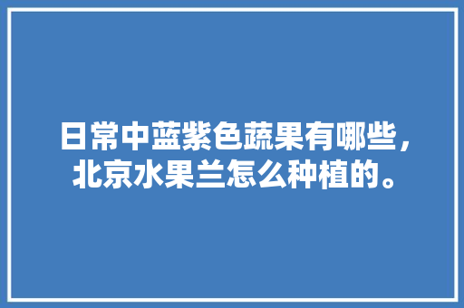 日常中蓝紫色蔬果有哪些，北京水果兰怎么种植的。 畜牧养殖