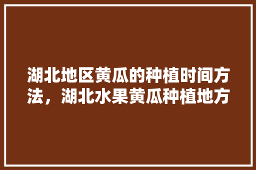 湖北地区黄瓜的种植时间方法，湖北水果黄瓜种植地方在哪里。 畜牧养殖