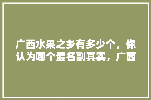 广西水果之乡有多少个，你认为哪个最名副其实，广西适合种植全部水果吗。 畜牧养殖