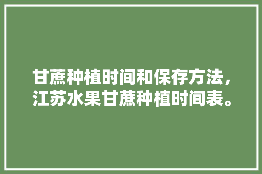 甘蔗种植时间和保存方法，江苏水果甘蔗种植时间表。 土壤施肥