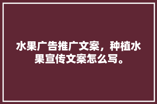 水果广告推广文案，种植水果宣传文案怎么写。 土壤施肥