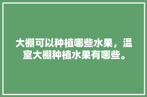 大棚可以种植哪些水果，温室大棚种植水果有哪些。 大棚可以种植哪些水果，温室大棚种植水果有哪些。 家禽养殖