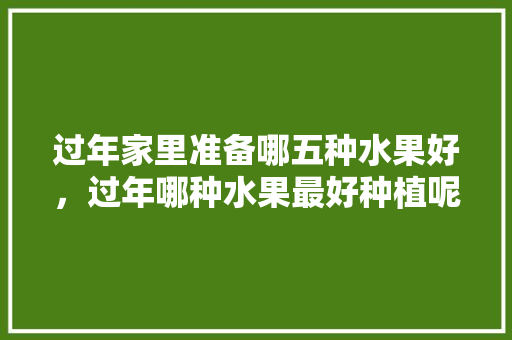 过年家里准备哪五种水果好，过年哪种水果最好种植呢。 水果种植