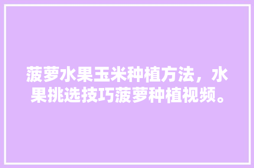 菠萝水果玉米种植方法，水果挑选技巧菠萝种植视频。 水果种植