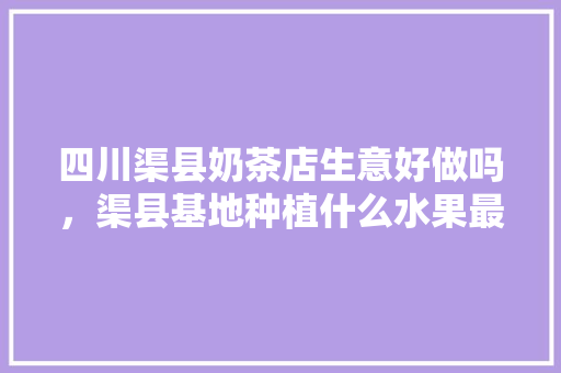 四川渠县奶茶店生意好做吗，渠县基地种植什么水果最好。 四川渠县奶茶店生意好做吗，渠县基地种植什么水果最好。 家禽养殖