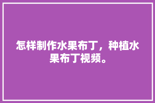 怎样制作水果布丁，种植水果布丁视频。 土壤施肥