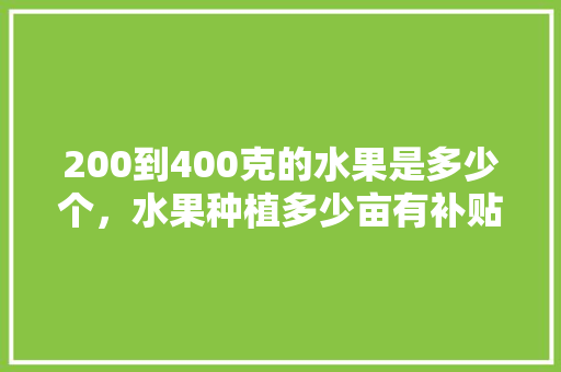 200到400克的水果是多少个，水果种植多少亩有补贴。 畜牧养殖