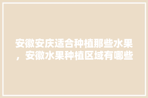 安徽安庆适合种植那些水果，安徽水果种植区域有哪些。 畜牧养殖