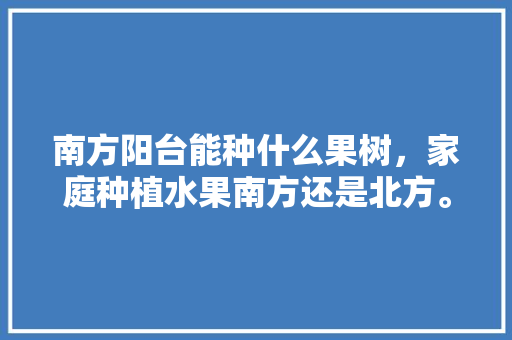 南方阳台能种什么果树，家庭种植水果南方还是北方。 土壤施肥