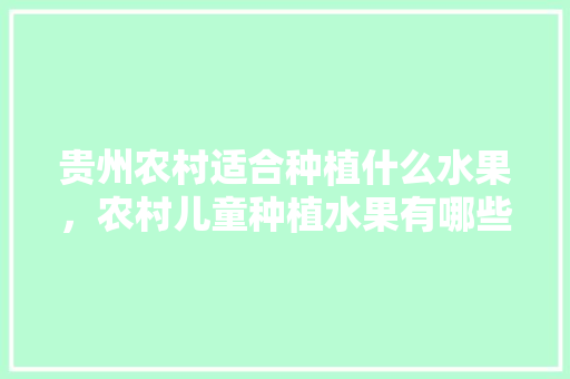 贵州农村适合种植什么水果，农村儿童种植水果有哪些。 贵州农村适合种植什么水果，农村儿童种植水果有哪些。 水果种植