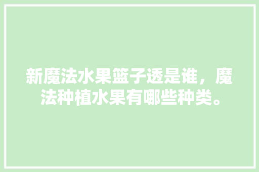 新魔法水果篮子透是谁，魔法种植水果有哪些种类。 土壤施肥