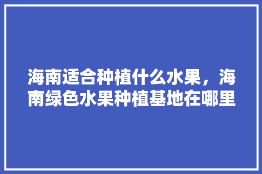 海南适合种植什么水果，海南绿色水果种植基地在哪里。 土壤施肥