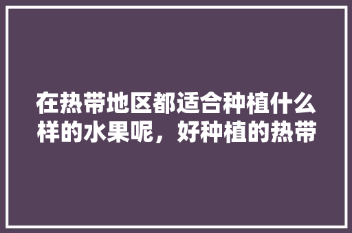 在热带地区都适合种植什么样的水果呢，好种植的热带水果有哪些。 畜牧养殖