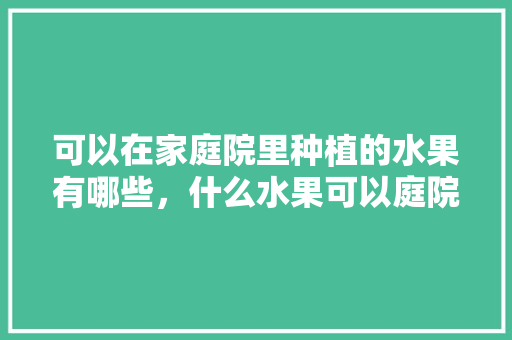 可以在家庭院里种植的水果有哪些，什么水果可以庭院种植呢。 土壤施肥