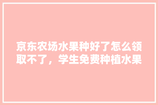 京东农场水果种好了怎么领取不了，学生免费种植水果有哪些。 土壤施肥