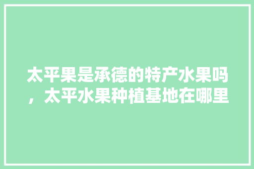 太平果是承德的特产水果吗，太平水果种植基地在哪里。 太平果是承德的特产水果吗，太平水果种植基地在哪里。 蔬菜种植