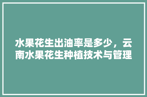 水果花生出油率是多少，云南水果花生种植技术与管理。 畜牧养殖