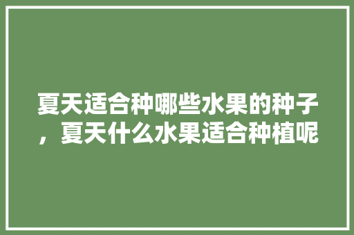 夏天适合种哪些水果的种子，夏天什么水果适合种植呢。 夏天适合种哪些水果的种子，夏天什么水果适合种植呢。 家禽养殖