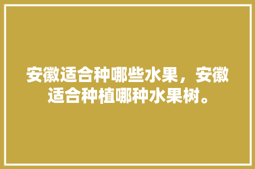 安徽适合种哪些水果，安徽适合种植哪种水果树。 土壤施肥