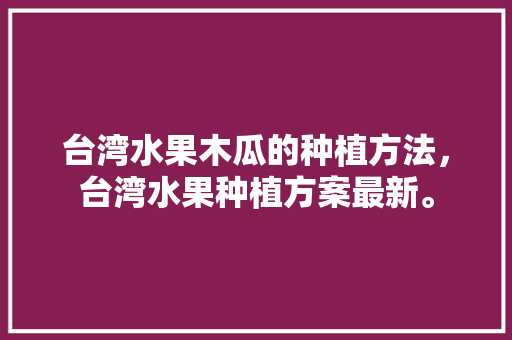 台湾水果木瓜的种植方法，台湾水果种植方案最新。 台湾水果木瓜的种植方法，台湾水果种植方案最新。 畜牧养殖