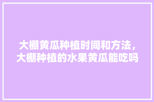 大棚黄瓜种植时间和方法，大棚种植的水果黄瓜能吃吗。 大棚黄瓜种植时间和方法，大棚种植的水果黄瓜能吃吗。 家禽养殖