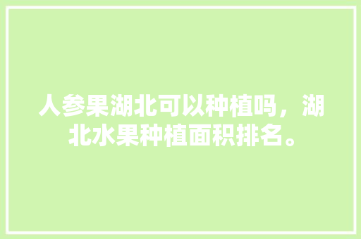 人参果湖北可以种植吗，湖北水果种植面积排名。 畜牧养殖