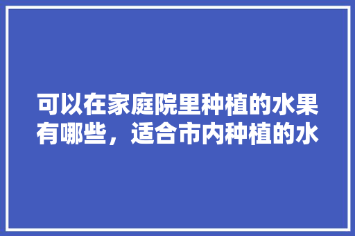 可以在家庭院里种植的水果有哪些，适合市内种植的水果有哪些。 畜牧养殖