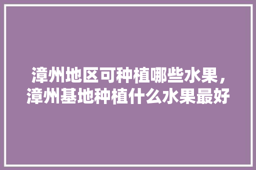 漳州地区可种植哪些水果，漳州基地种植什么水果最好。 家禽养殖