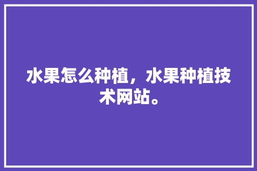 水果怎么种植，水果种植技术网站。 畜牧养殖