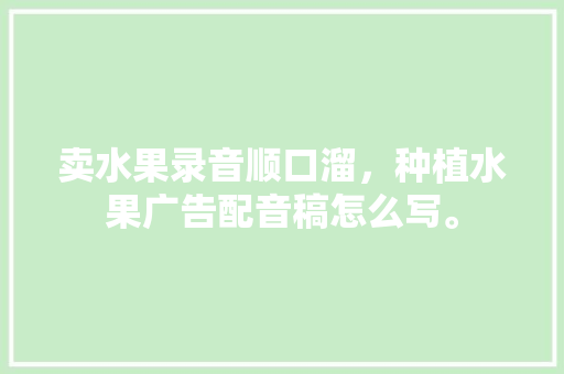 卖水果录音顺口溜，种植水果广告配音稿怎么写。 家禽养殖