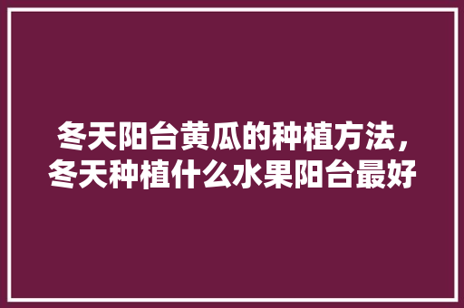 冬天阳台黄瓜的种植方法，冬天种植什么水果阳台最好。 家禽养殖