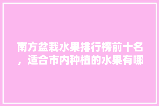 南方盆栽水果排行榜前十名，适合市内种植的水果有哪些。 畜牧养殖