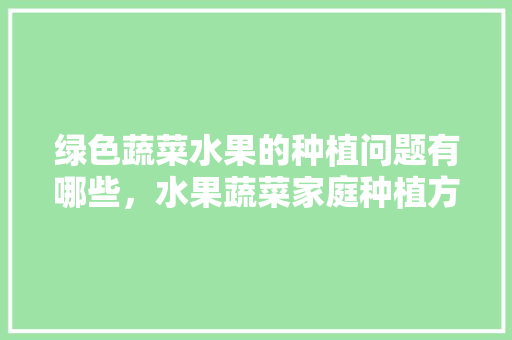 绿色蔬菜水果的种植问题有哪些，水果蔬菜家庭种植方法。 家禽养殖