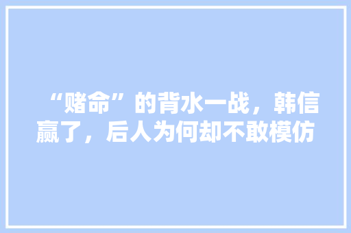 “赌命”的背水一战，韩信赢了，后人为何却不敢模仿，宁晋县司马村的由来。 “赌命”的背水一战，韩信赢了，后人为何却不敢模仿，宁晋县司马村的由来。 水果种植