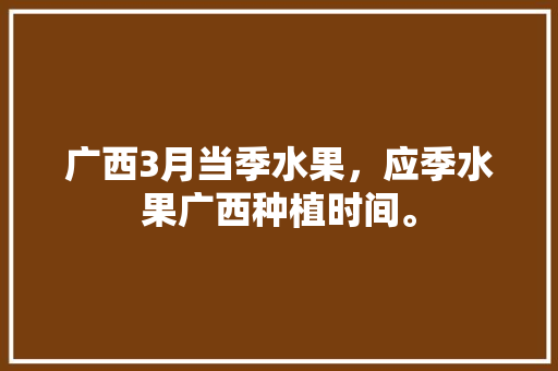 广西3月当季水果，应季水果广西种植时间。 家禽养殖