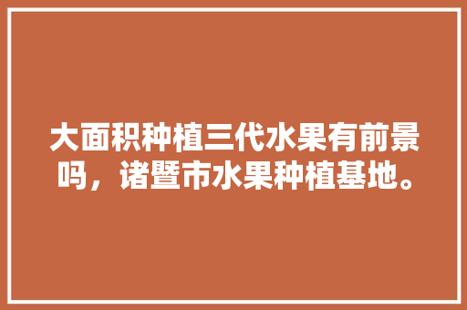 大面积种植三代水果有前景吗，诸暨市水果种植基地。 大面积种植三代水果有前景吗，诸暨市水果种植基地。 畜牧养殖