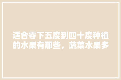 适合零下五度到四十度种植的水果有那些，蔬菜水果多少度合适种植呢。 畜牧养殖