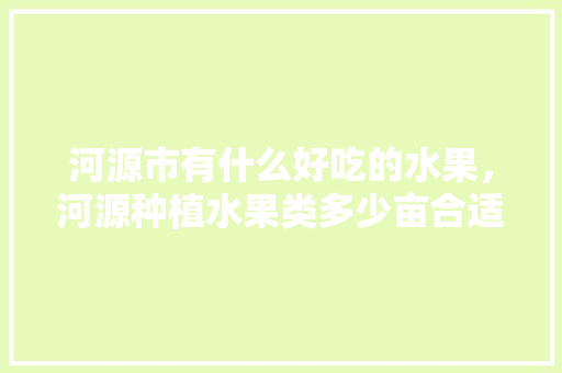 河源市有什么好吃的水果，河源种植水果类多少亩合适。 家禽养殖