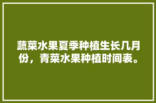 蔬菜水果夏季种植生长几月份，青菜水果种植时间表。 家禽养殖