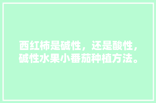 西红柿是碱性，还是酸性，碱性水果小番茄种植方法。 畜牧养殖